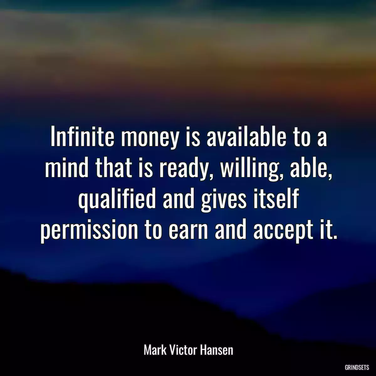 Infinite money is available to a mind that is ready, willing, able, qualified and gives itself permission to earn and accept it.