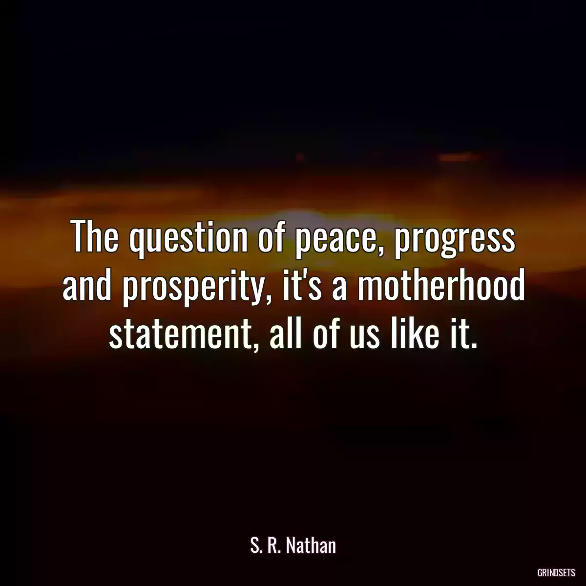 The question of peace, progress and prosperity, it\'s a motherhood statement, all of us like it.