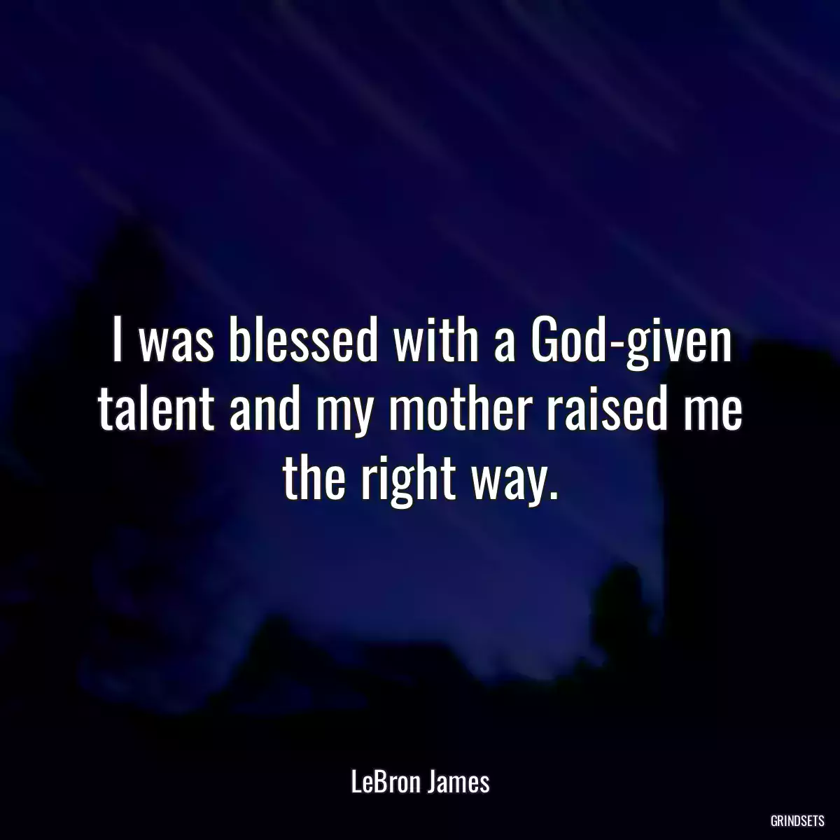 I was blessed with a God-given talent and my mother raised me the right way.