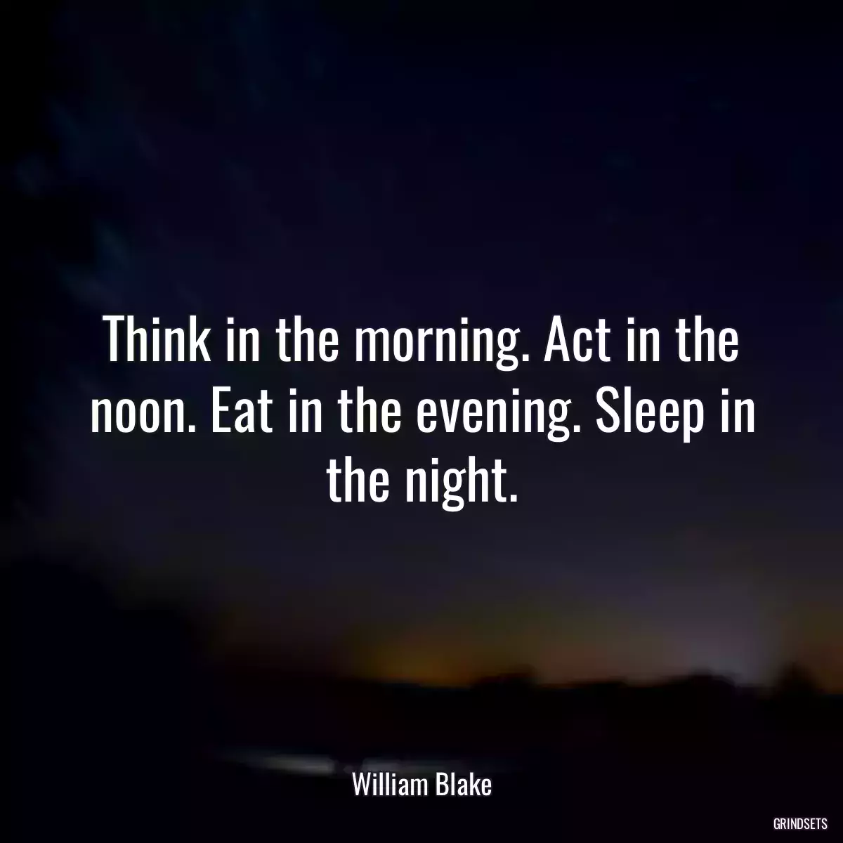 Think in the morning. Act in the noon. Eat in the evening. Sleep in the night.