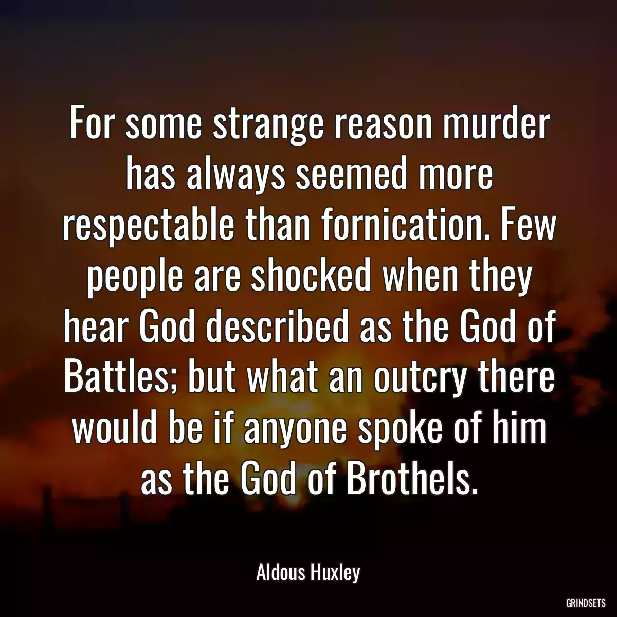 For some strange reason murder has always seemed more respectable than fornication. Few people are shocked when they hear God described as the God of Battles; but what an outcry there would be if anyone spoke of him as the God of Brothels.