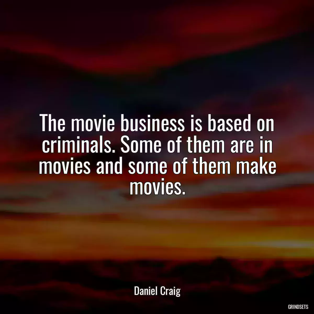 The movie business is based on criminals. Some of them are in movies and some of them make movies.