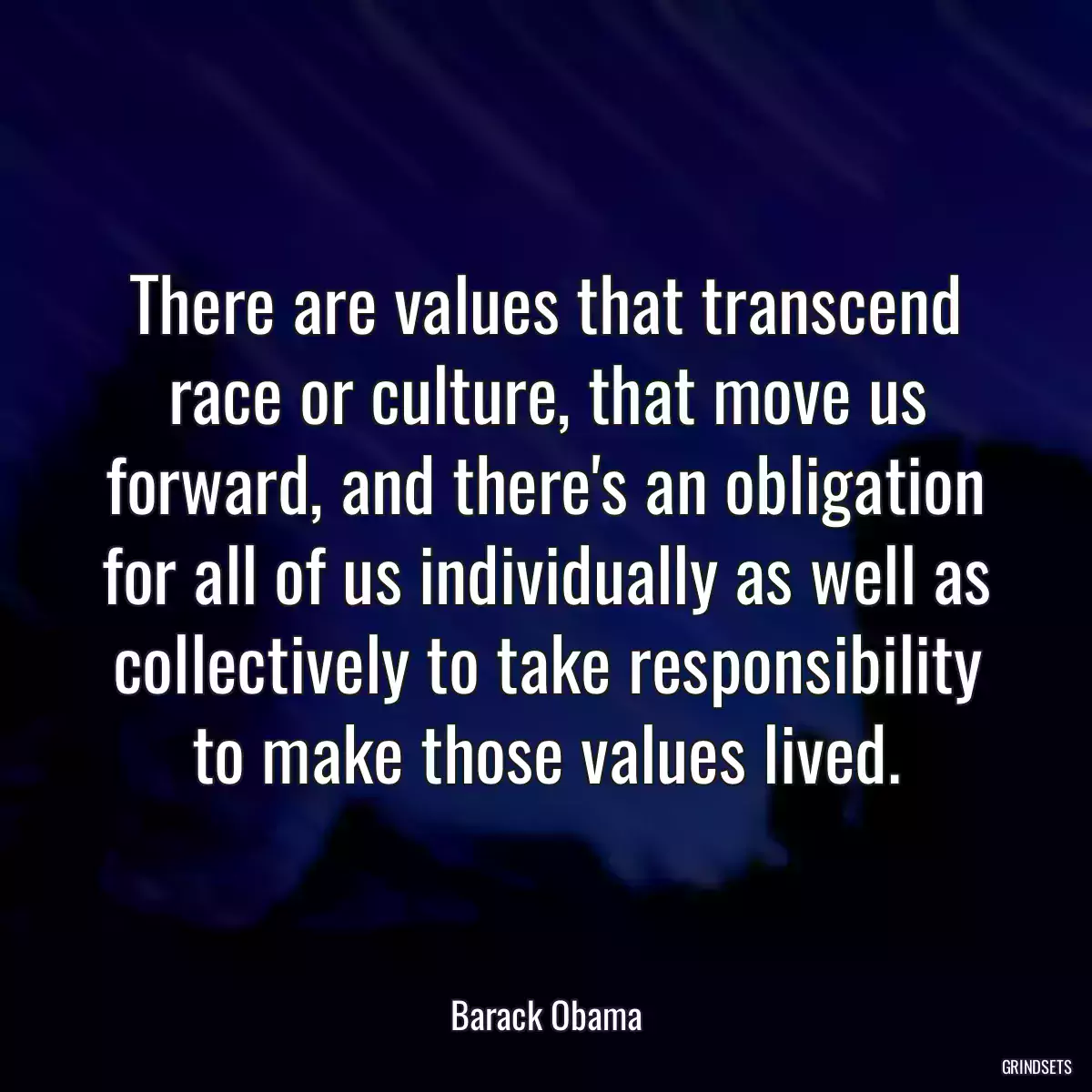 There are values that transcend race or culture, that move us forward, and there\'s an obligation for all of us individually as well as collectively to take responsibility to make those values lived.