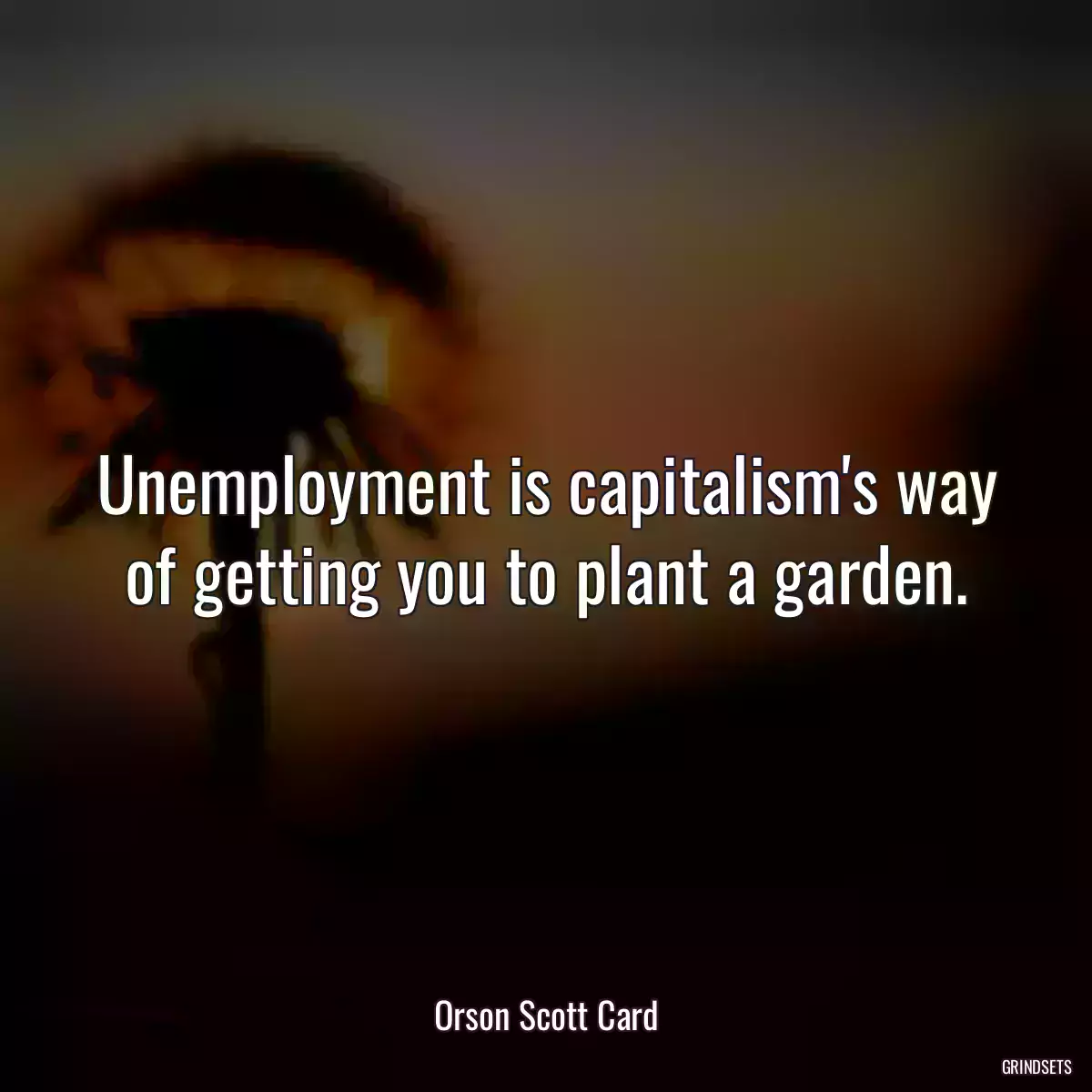 Unemployment is capitalism\'s way of getting you to plant a garden.