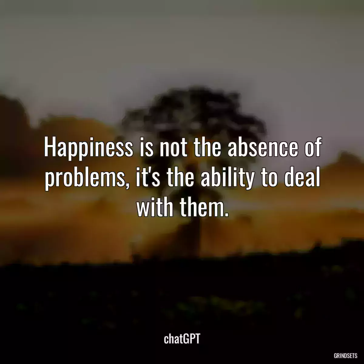 Happiness is not the absence of problems, it\'s the ability to deal with them.