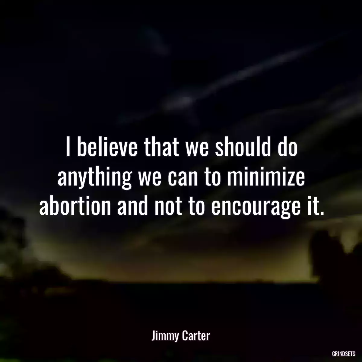 I believe that we should do anything we can to minimize abortion and not to encourage it.