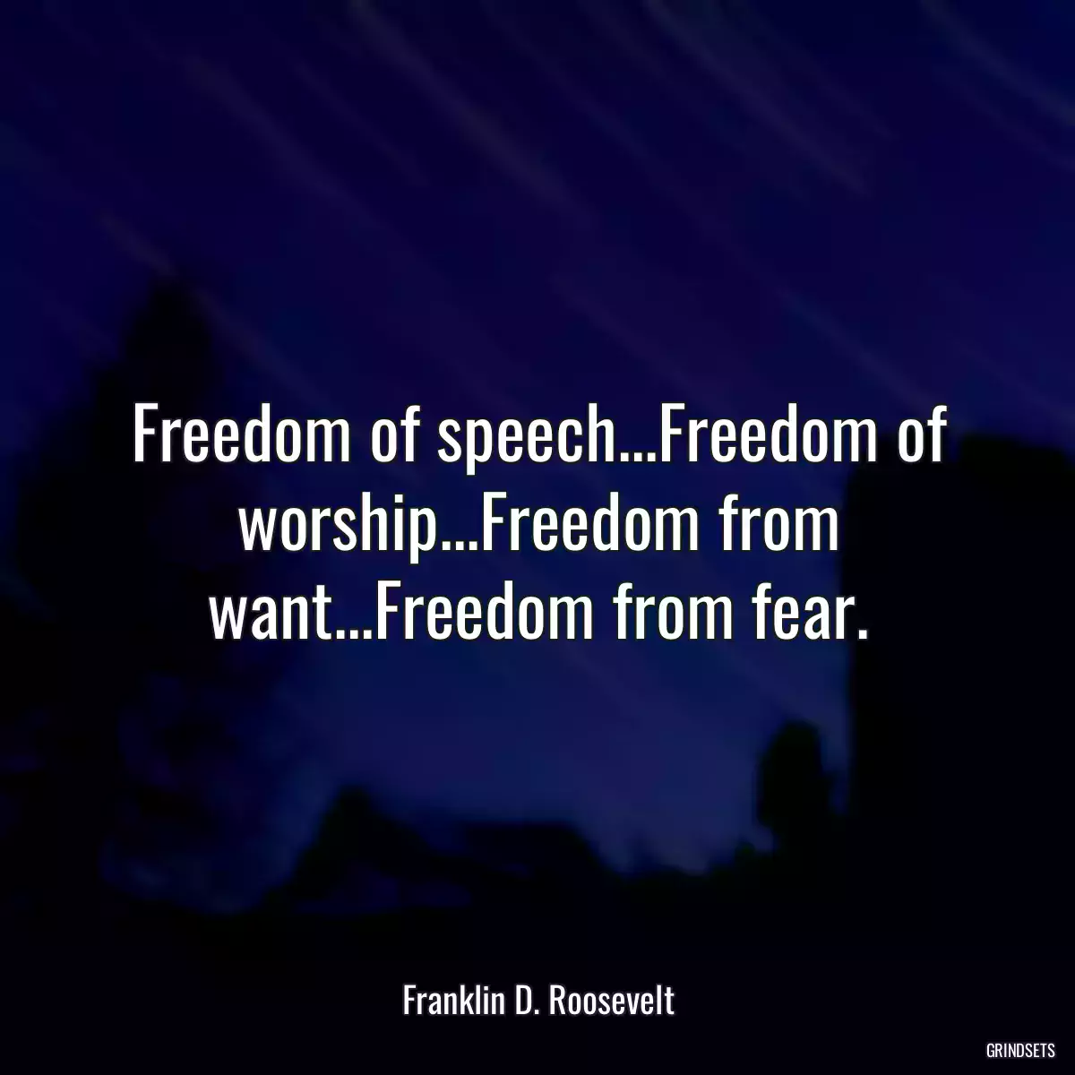 Freedom of speech...Freedom of worship...Freedom from want...Freedom from fear.