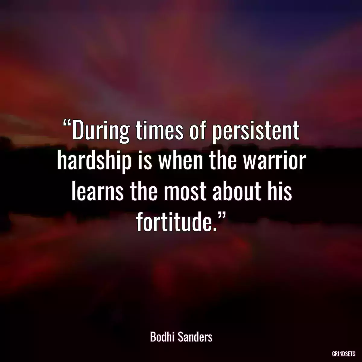 “During times of persistent hardship is when the warrior learns the most about his fortitude.”