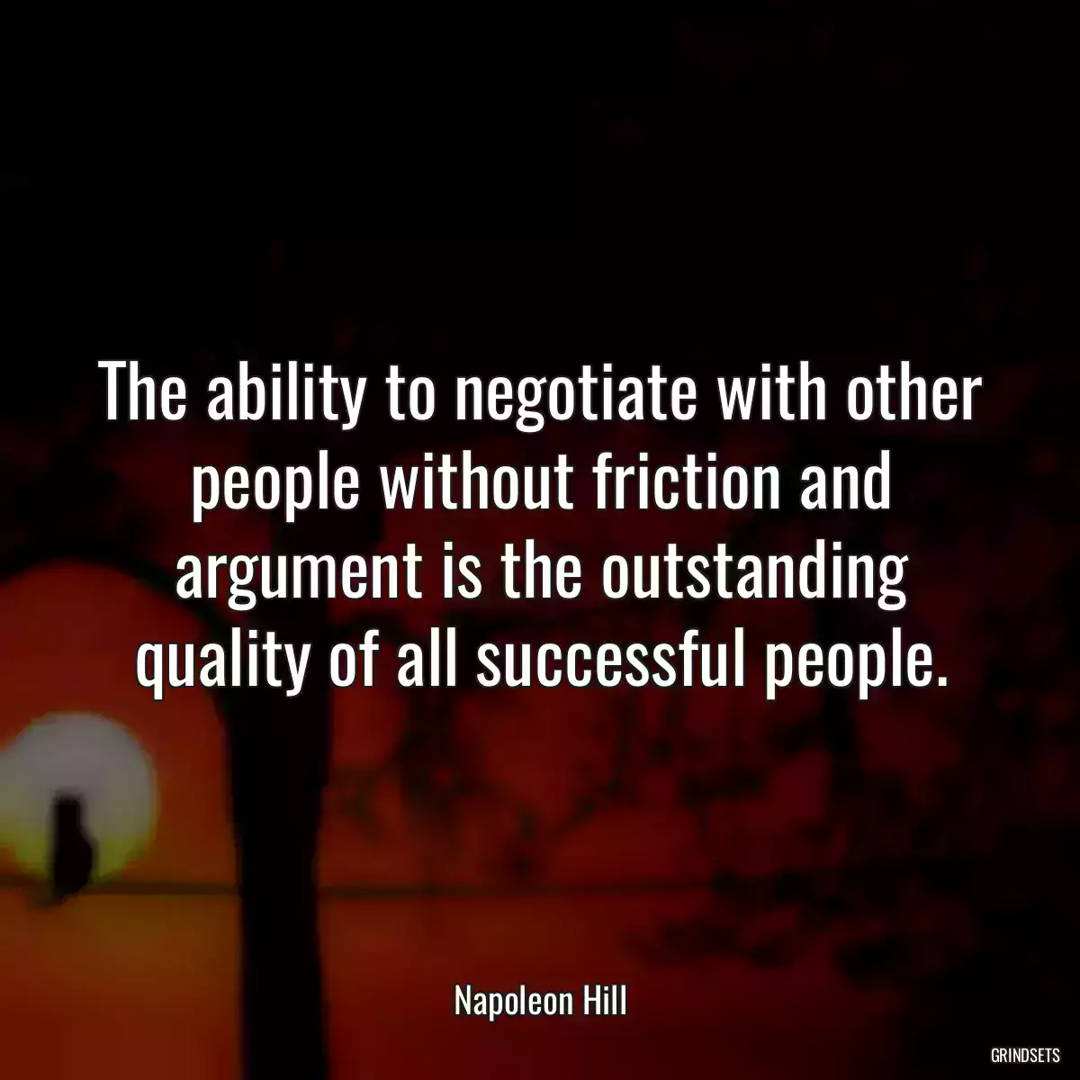 The ability to negotiate with other people without friction and argument is the outstanding quality of all successful people.