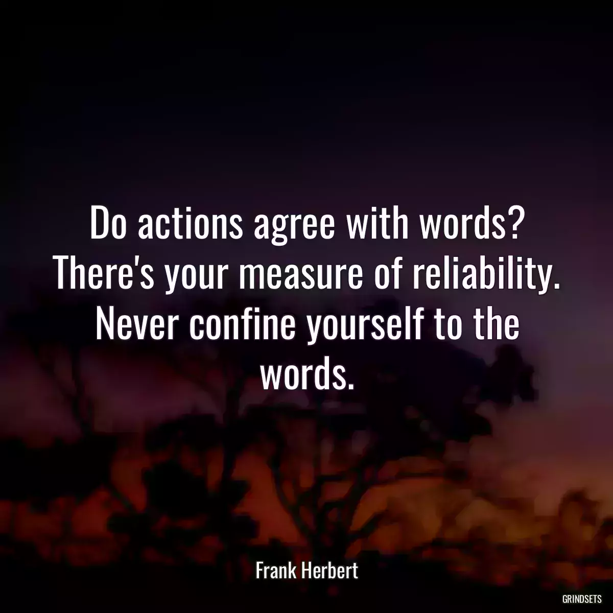 Do actions agree with words? There\'s your measure of reliability. Never confine yourself to the words.