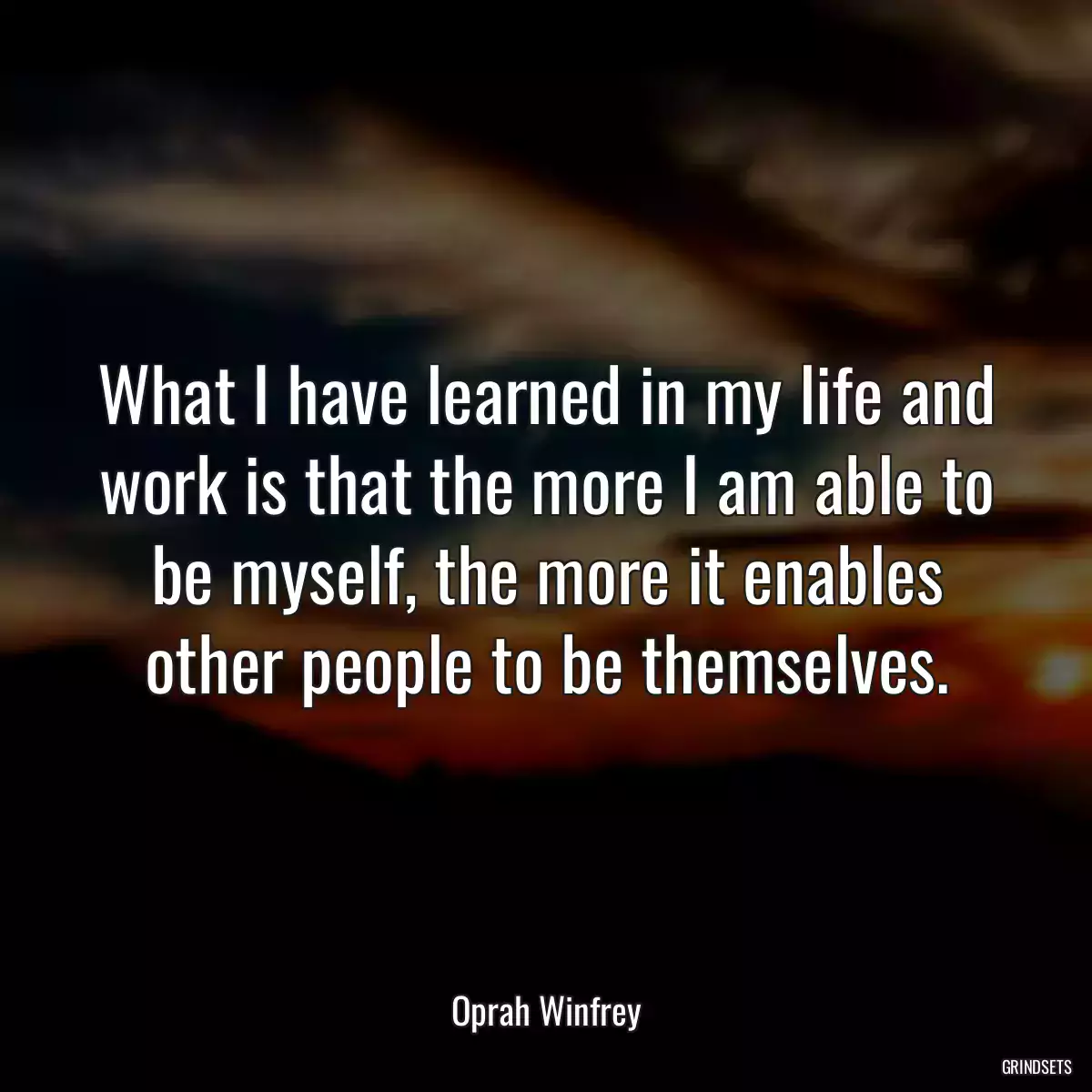 What I have learned in my life and work is that the more I am able to be myself, the more it enables other people to be themselves.