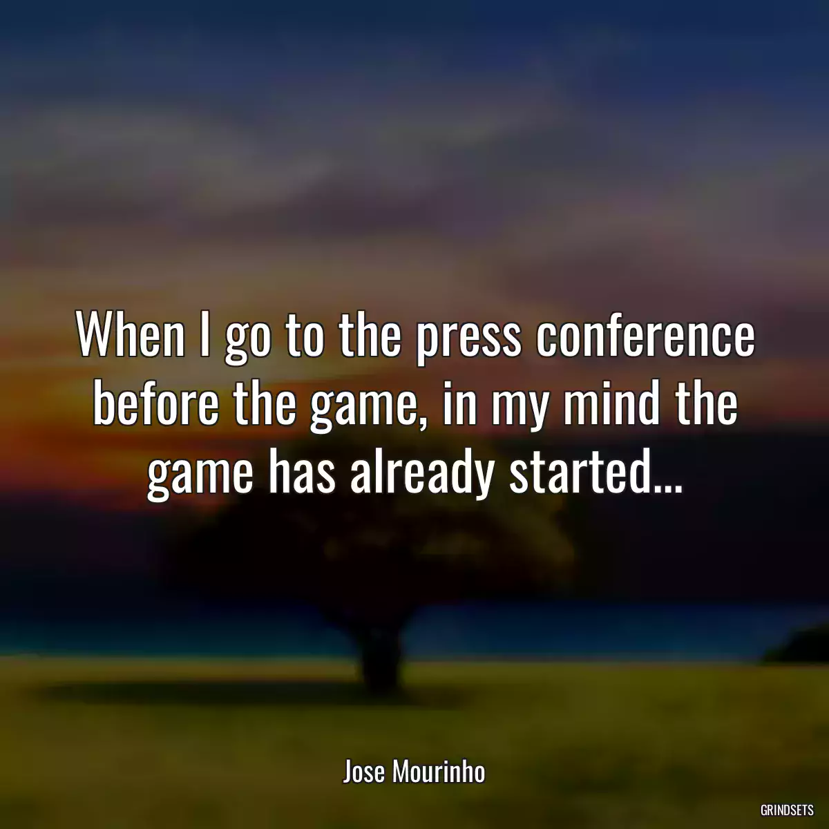 When I go to the press conference before the game, in my mind the game has already started...