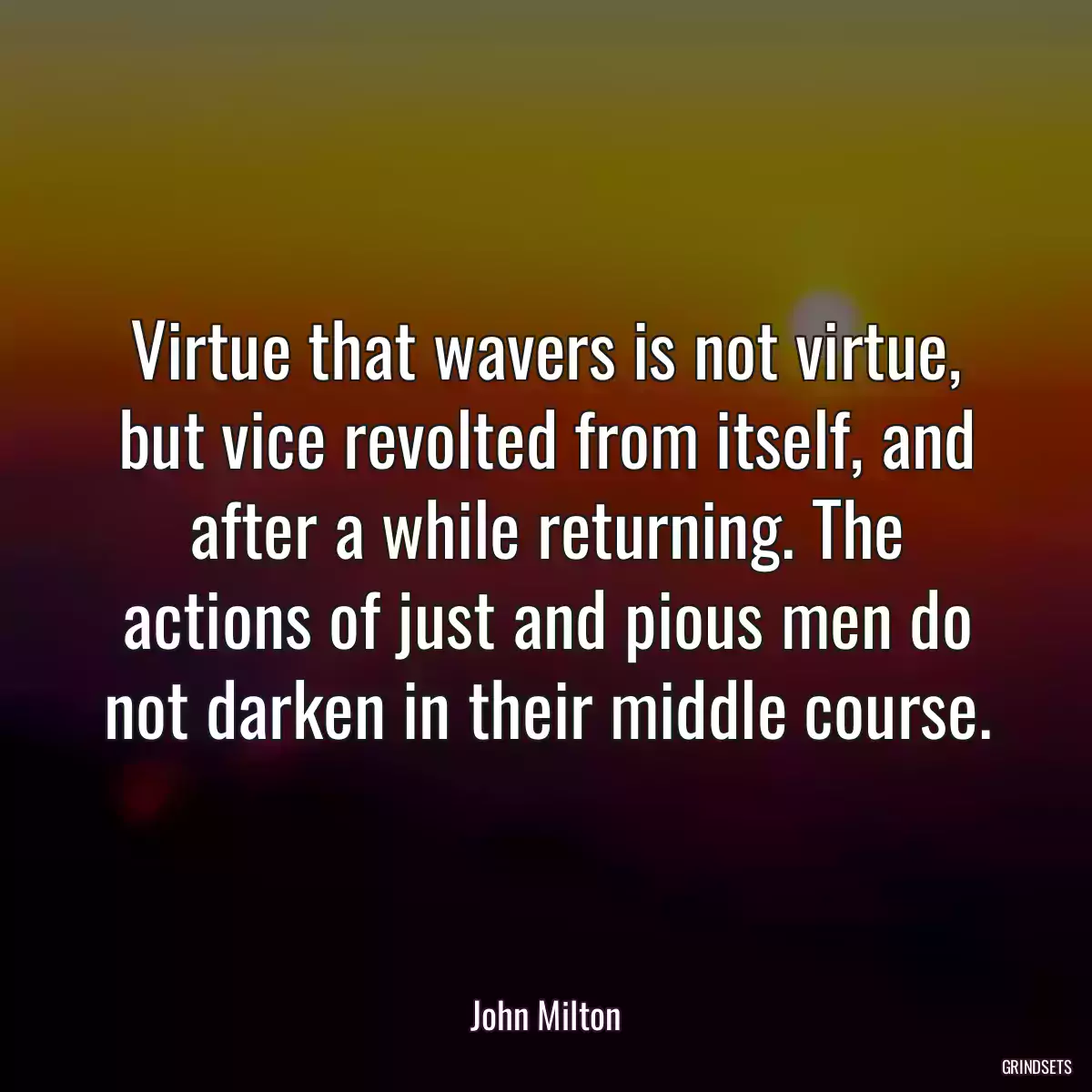 Virtue that wavers is not virtue, but vice revolted from itself, and after a while returning. The actions of just and pious men do not darken in their middle course.