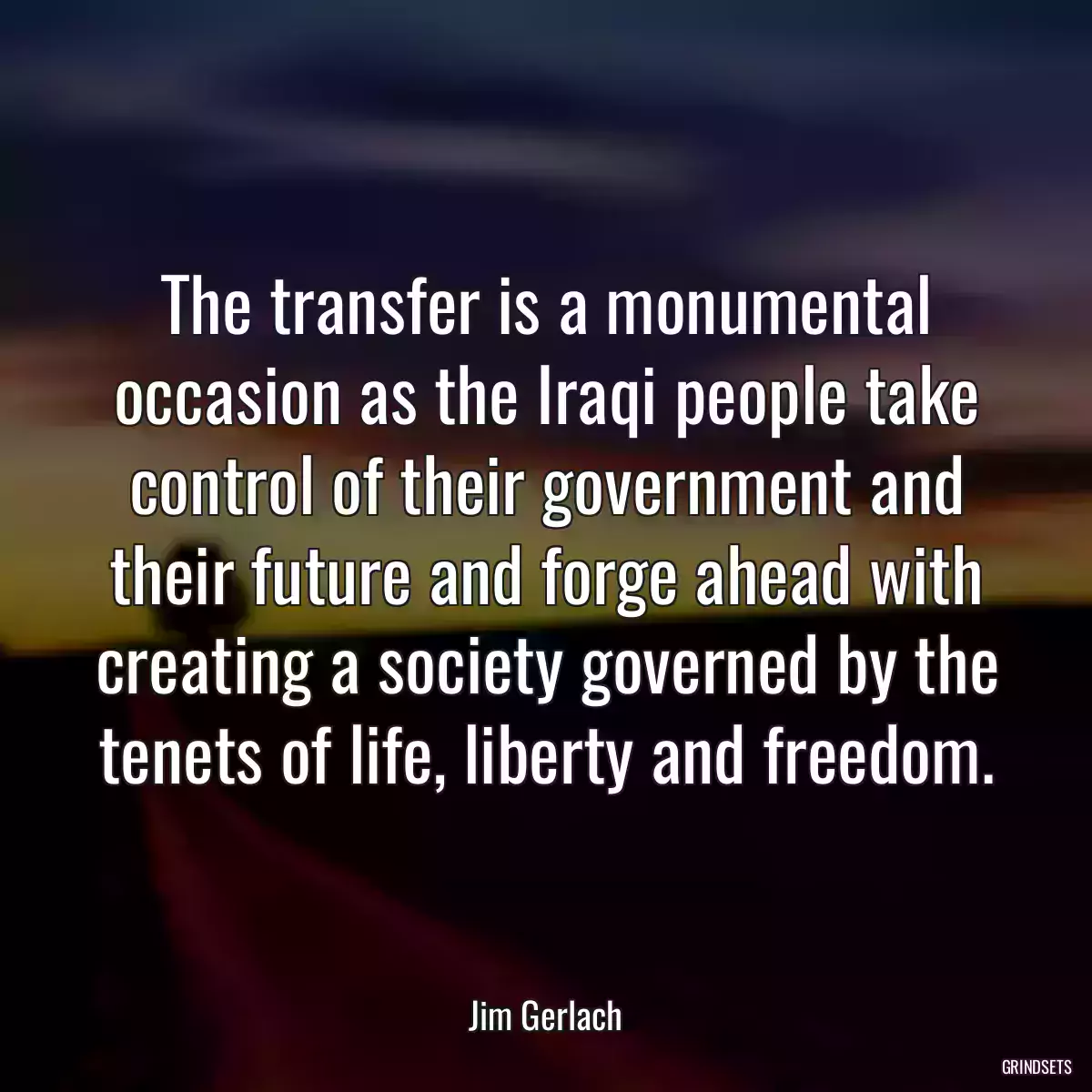 The transfer is a monumental occasion as the Iraqi people take control of their government and their future and forge ahead with creating a society governed by the tenets of life, liberty and freedom.