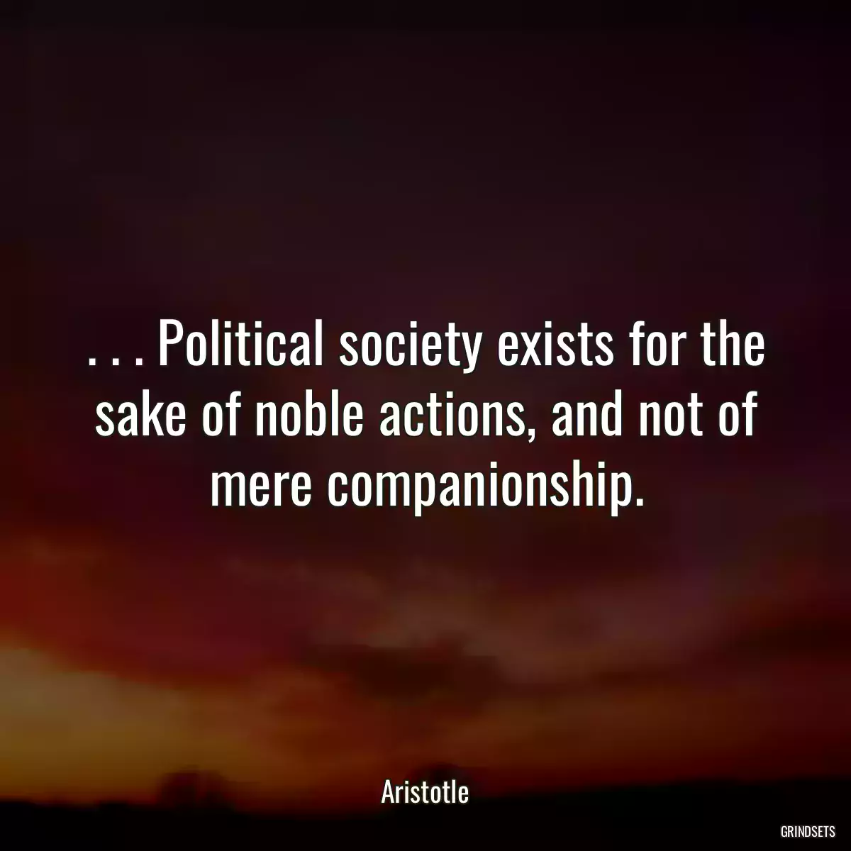 . . . Political society exists for the sake of noble actions, and not of mere companionship.