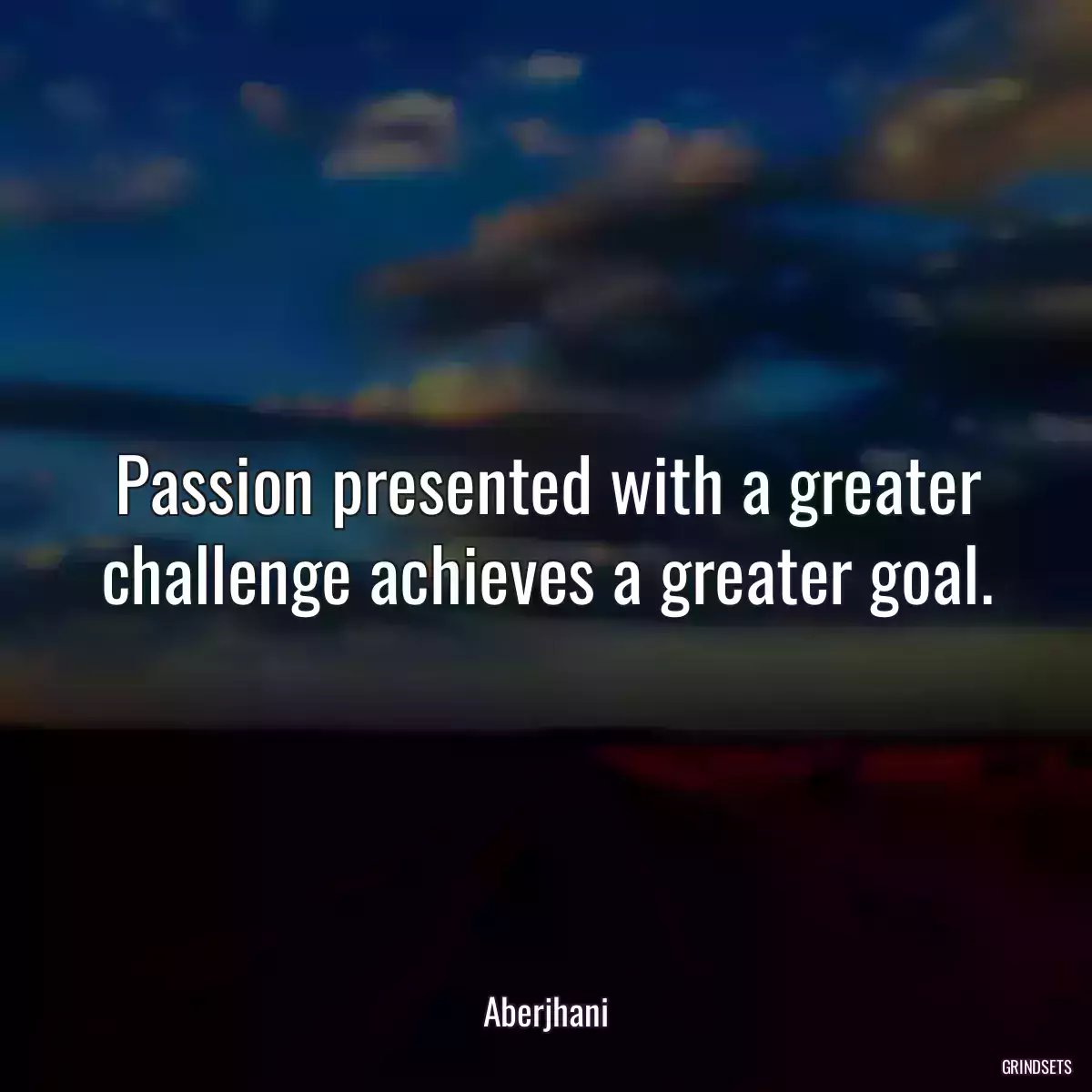 Passion presented with a greater challenge achieves a greater goal.