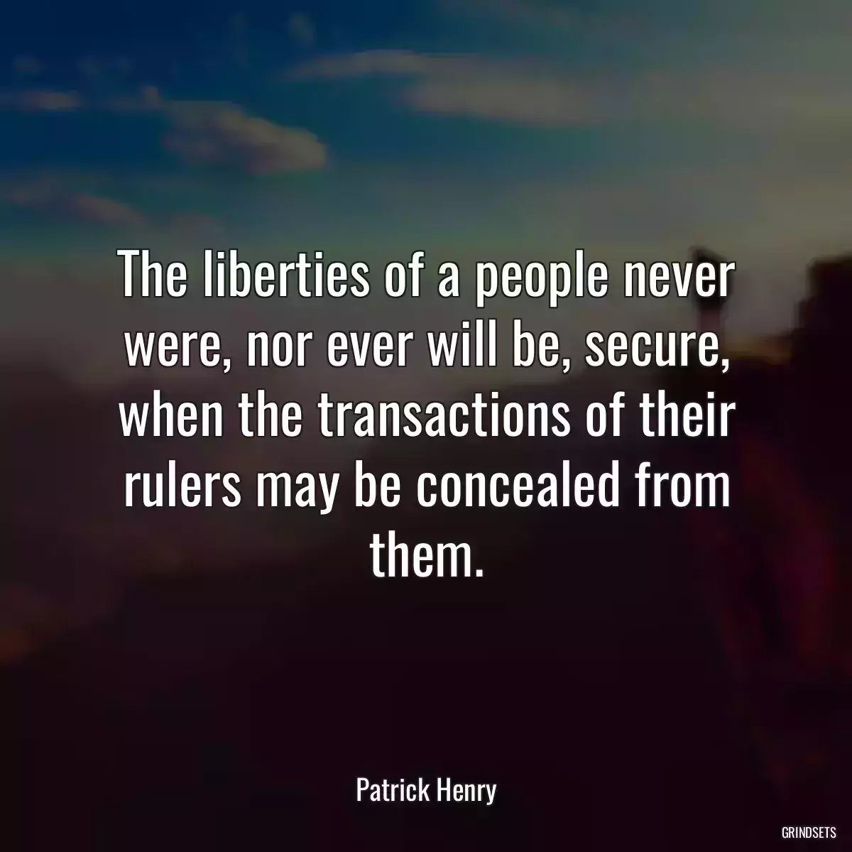 The liberties of a people never were, nor ever will be, secure, when the transactions of their rulers may be concealed from them.