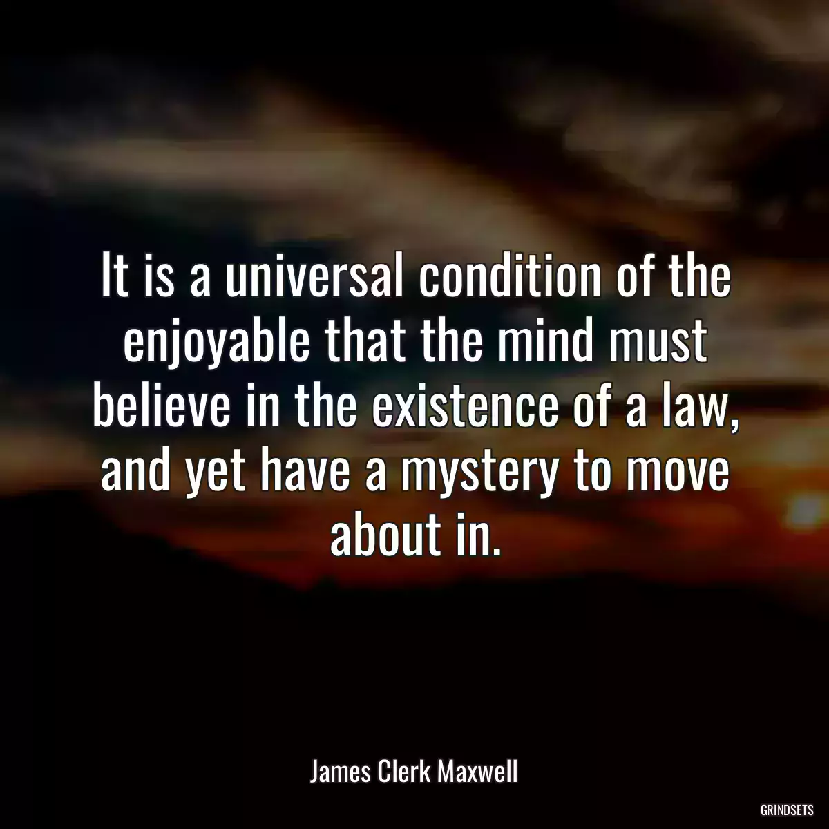 It is a universal condition of the enjoyable that the mind must believe in the existence of a law, and yet have a mystery to move about in.