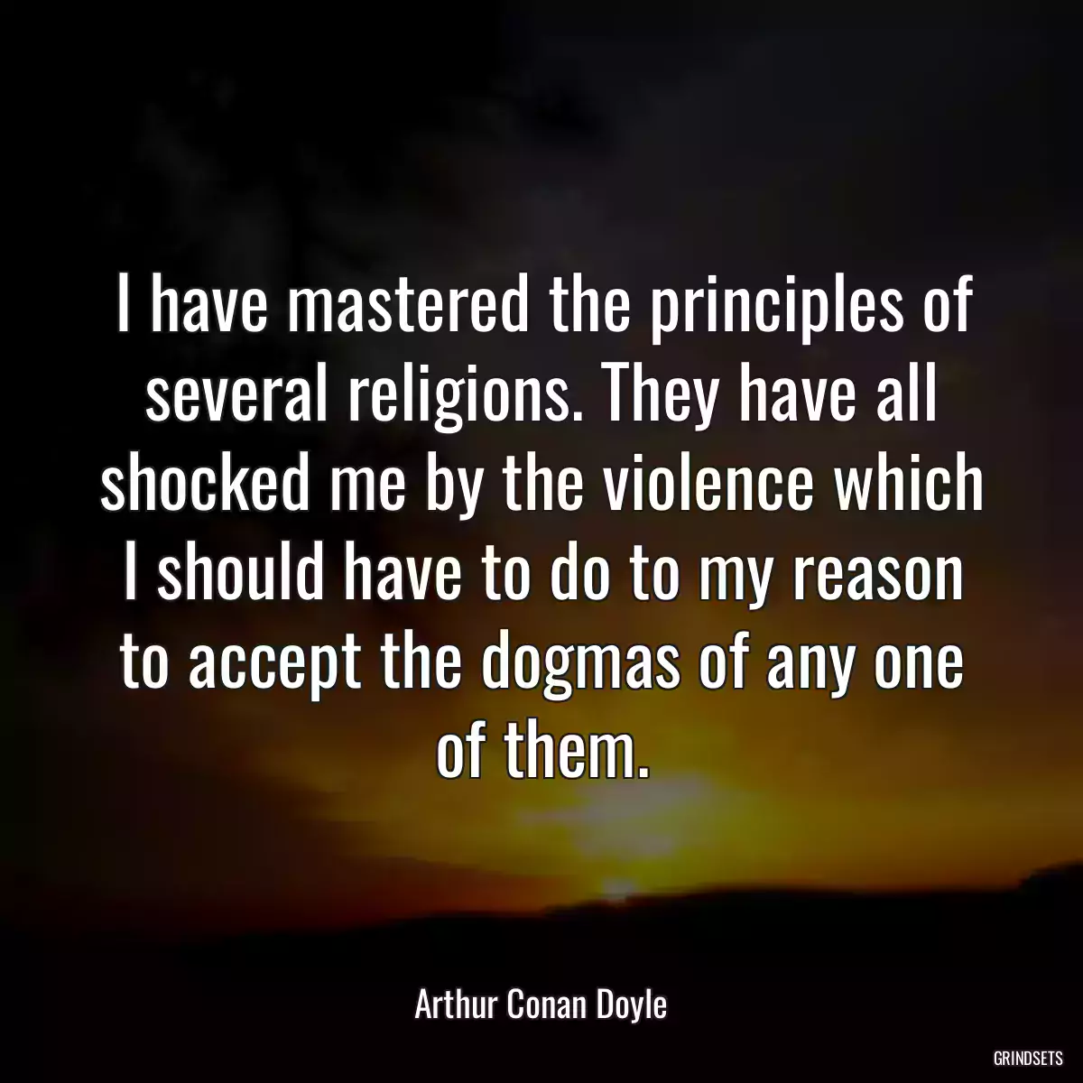 I have mastered the principles of several religions. They have all shocked me by the violence which I should have to do to my reason to accept the dogmas of any one of them.