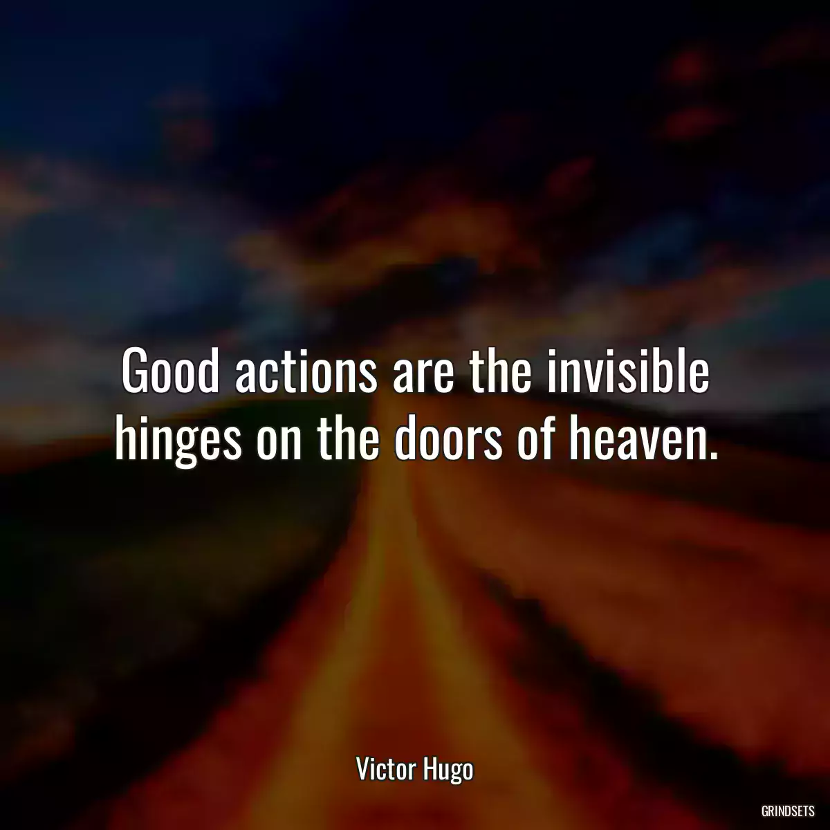 Good actions are the invisible hinges on the doors of heaven.