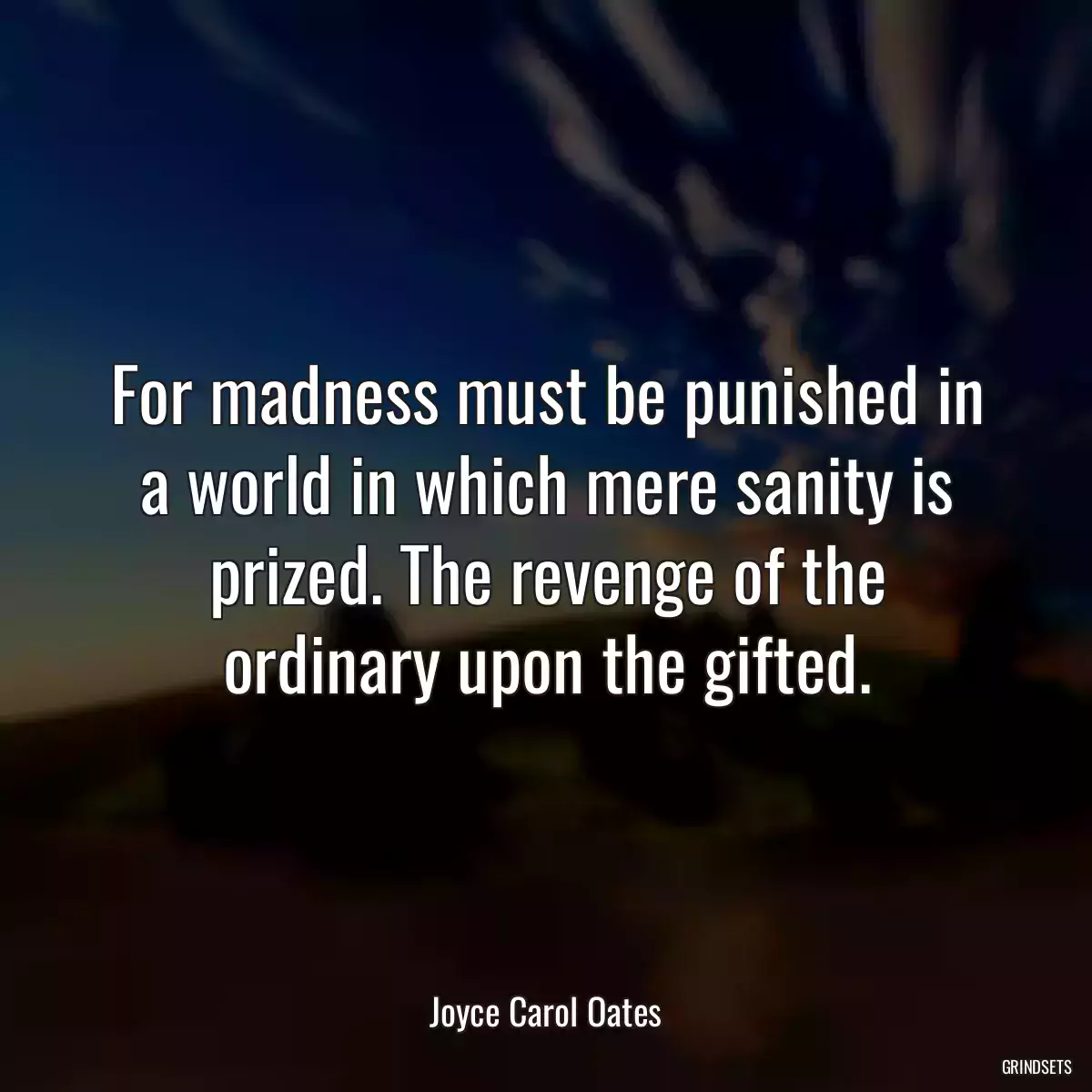 For madness must be punished in a world in which mere sanity is prized. The revenge of the ordinary upon the gifted.