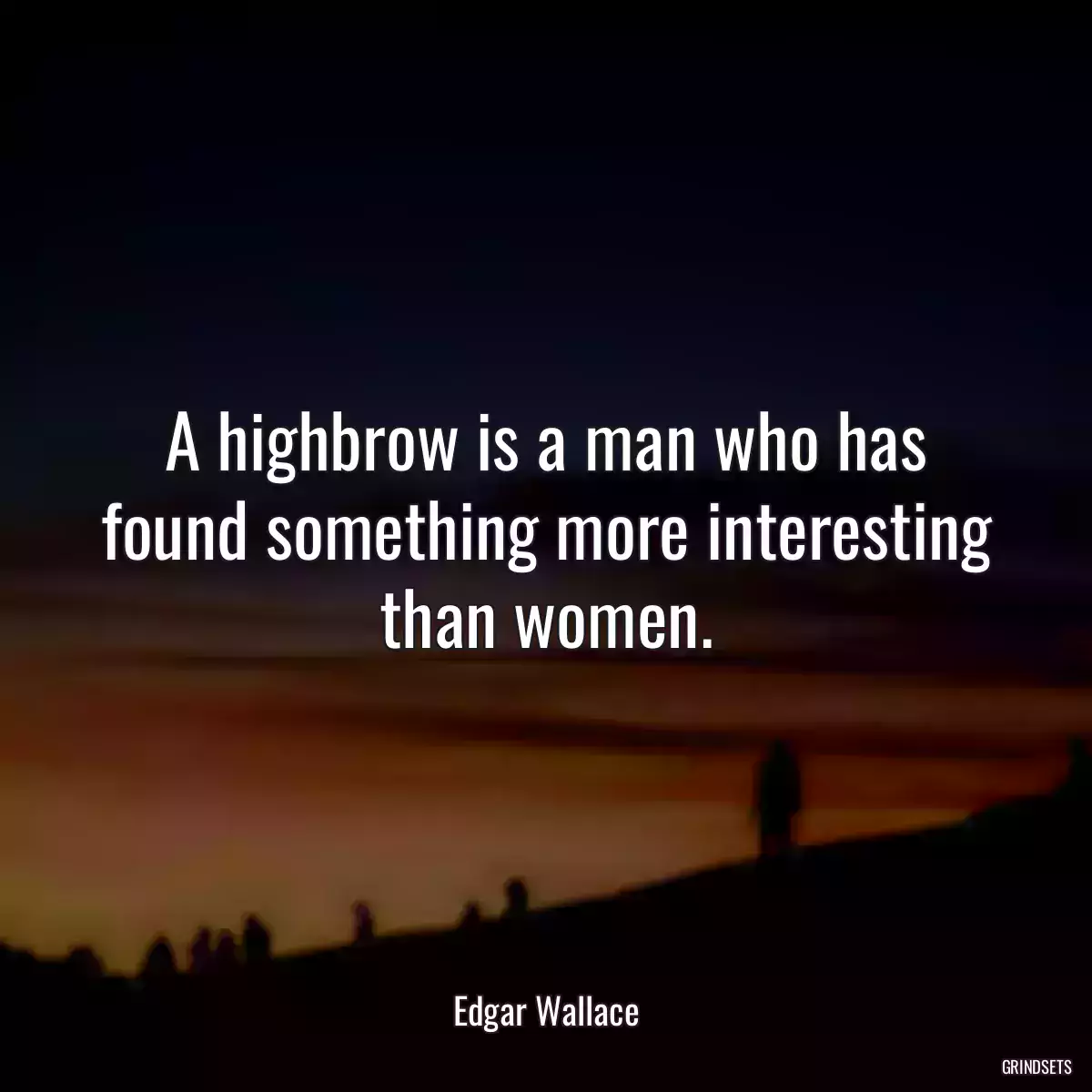 A highbrow is a man who has found something more interesting than women.