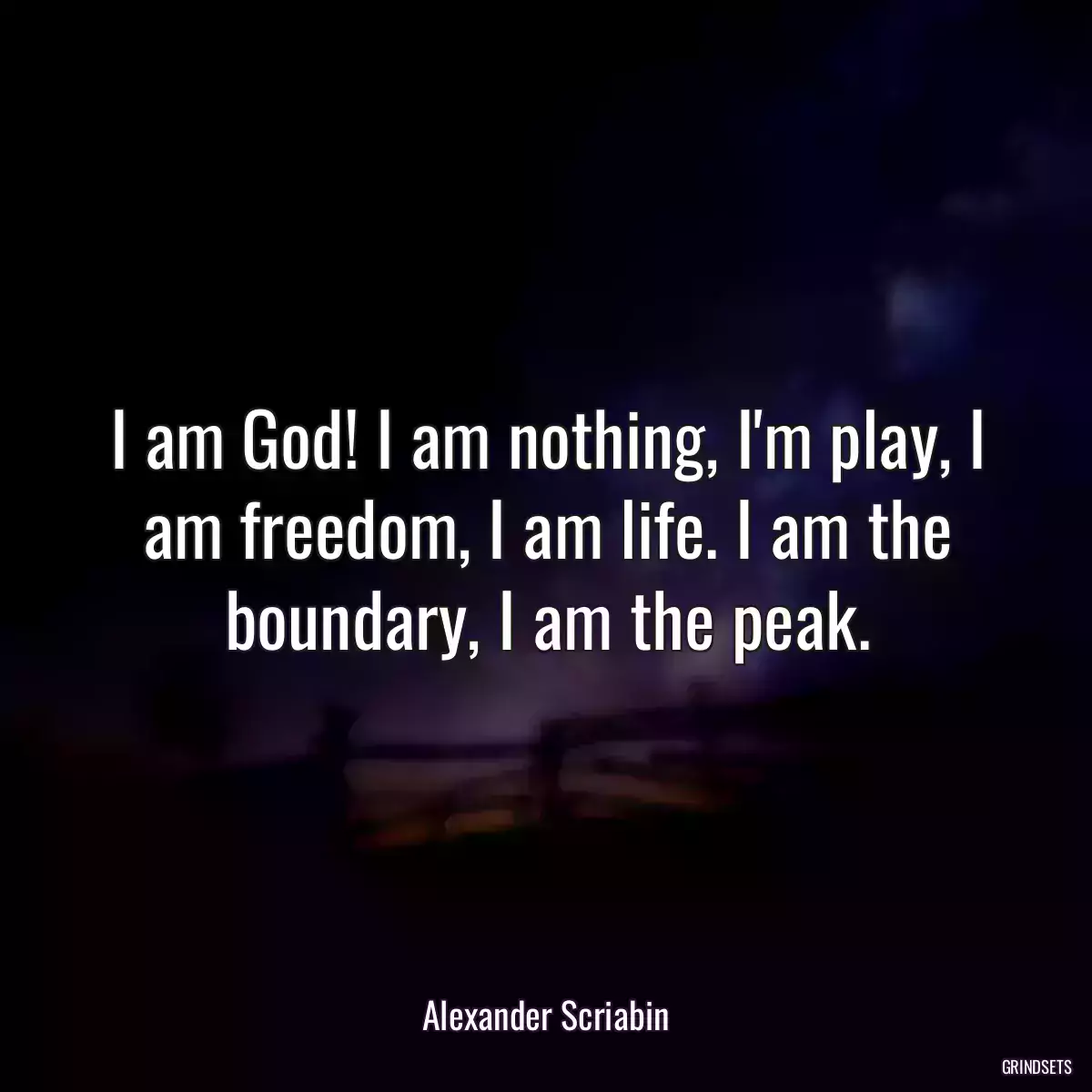 I am God! I am nothing, I\'m play, I am freedom, I am life. I am the boundary, I am the peak.