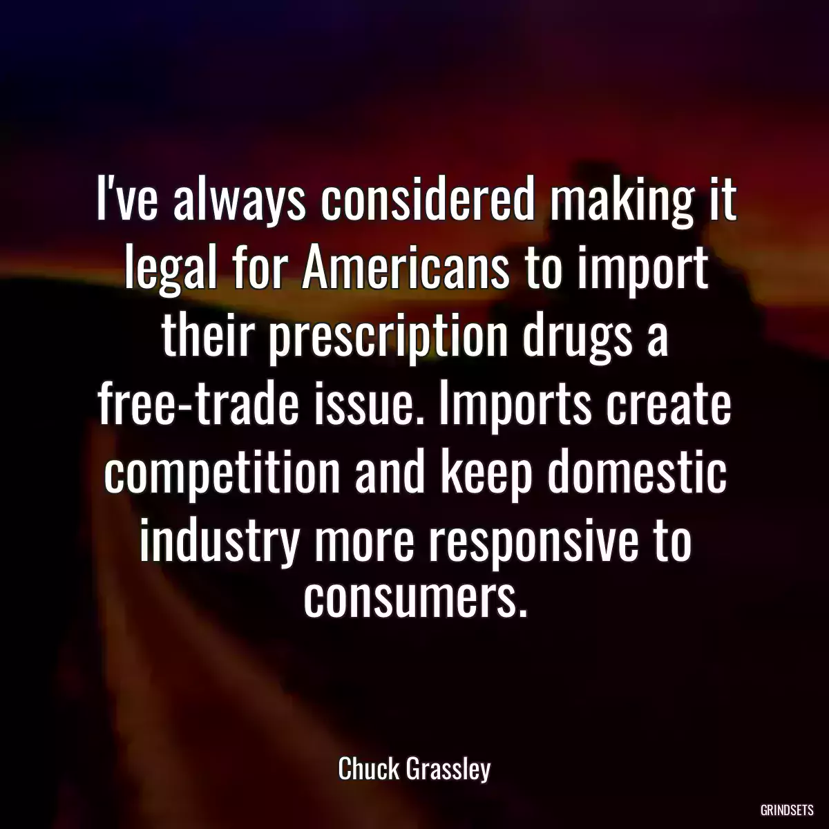 I\'ve always considered making it legal for Americans to import their prescription drugs a free-trade issue. Imports create competition and keep domestic industry more responsive to consumers.