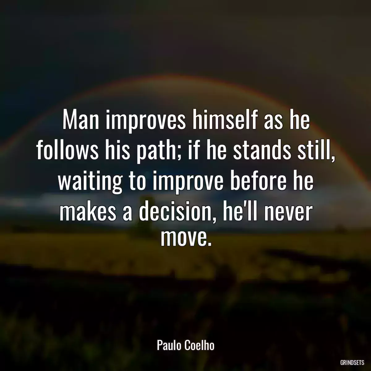 Man improves himself as he follows his path; if he stands still, waiting to improve before he makes a decision, he\'ll never move.