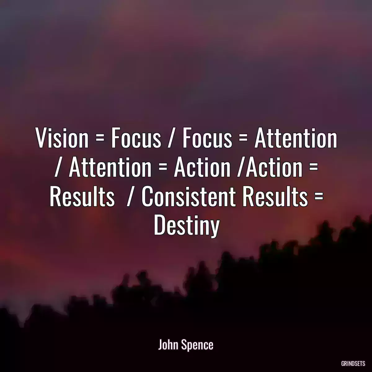 Vision = Focus / Focus = Attention / Attention = Action /Action = Results  / Consistent Results = Destiny