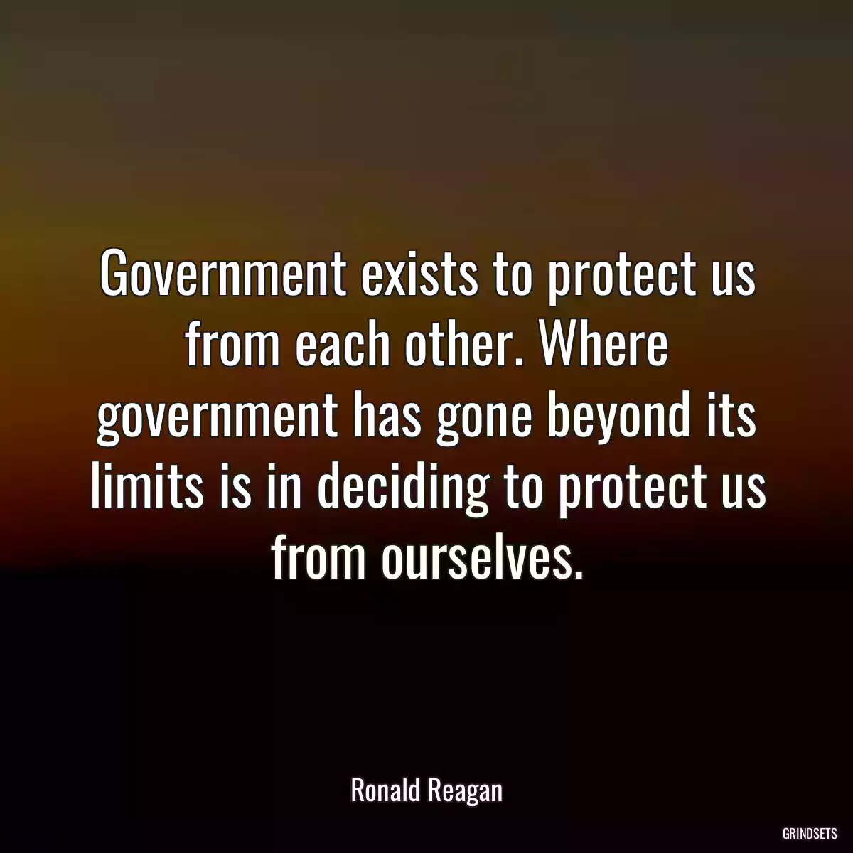 Government exists to protect us from each other. Where government has gone beyond its limits is in deciding to protect us from ourselves.