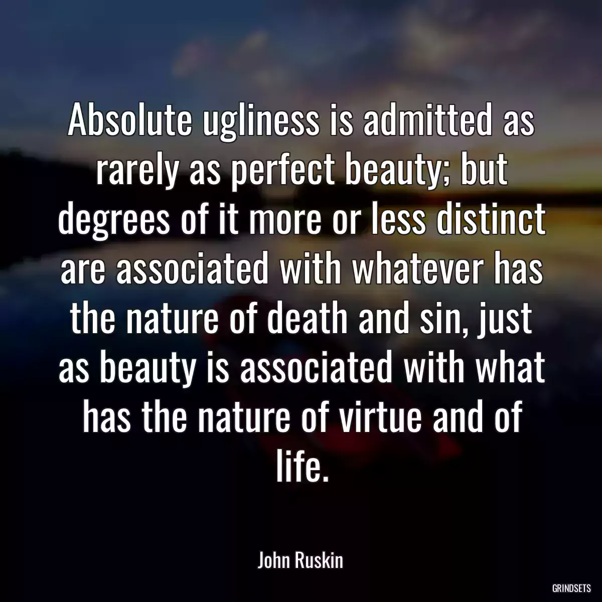 Absolute ugliness is admitted as rarely as perfect beauty; but degrees of it more or less distinct are associated with whatever has the nature of death and sin, just as beauty is associated with what has the nature of virtue and of life.