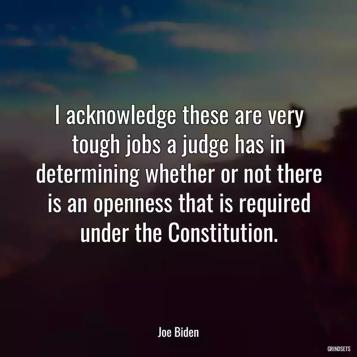 I acknowledge these are very tough jobs a judge has in determining whether or not there is an openness that is required under the Constitution.