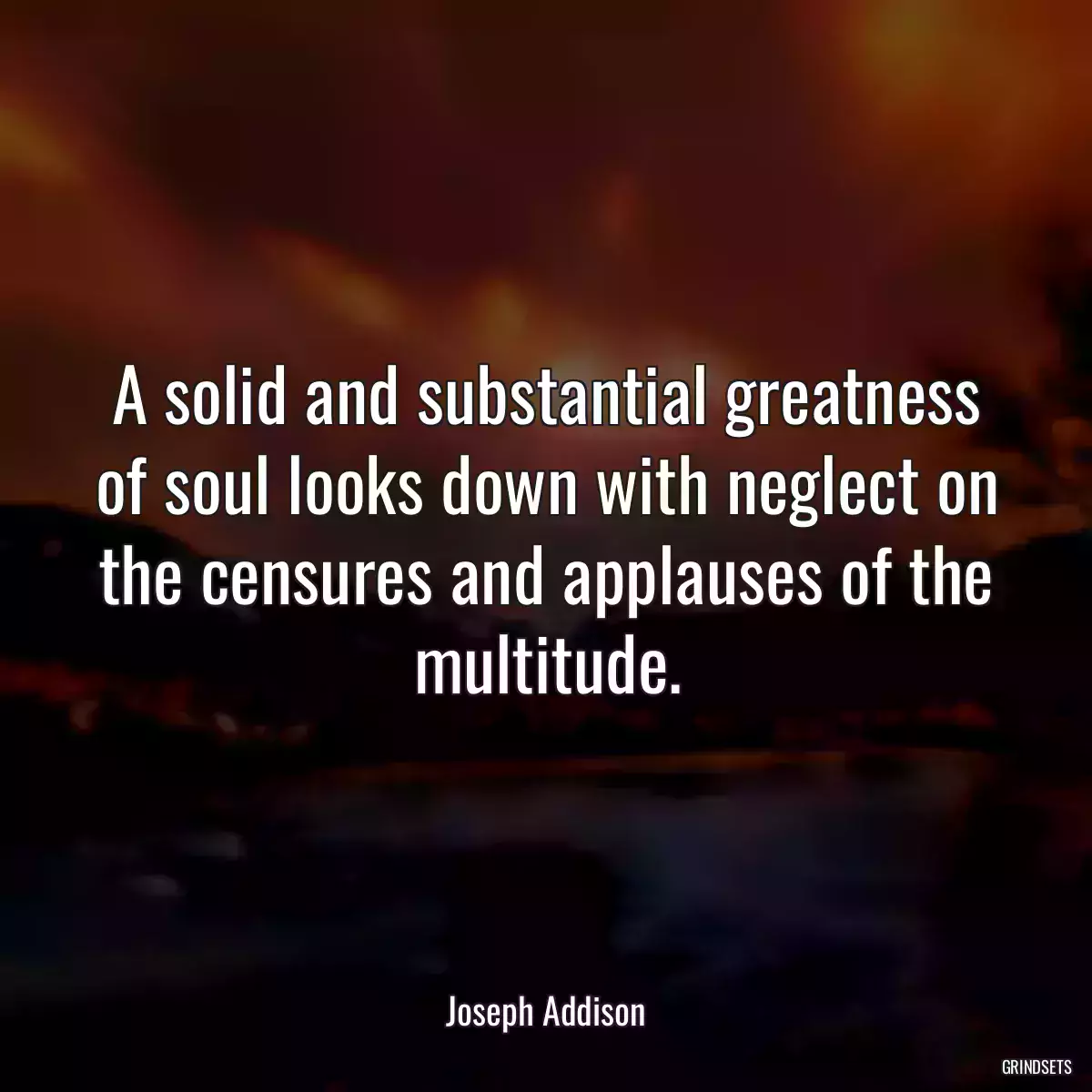 A solid and substantial greatness of soul looks down with neglect on the censures and applauses of the multitude.