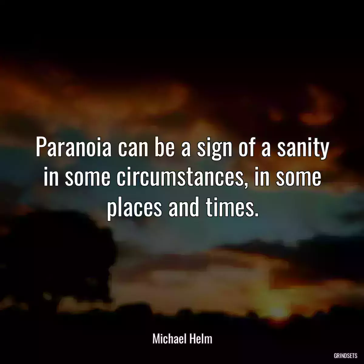 Paranoia can be a sign of a sanity in some circumstances, in some places and times.