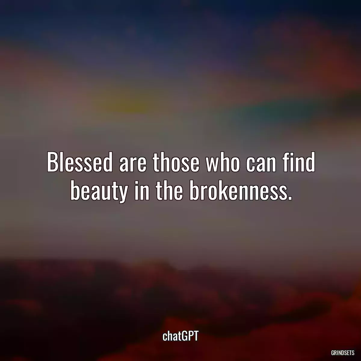 Blessed are those who can find beauty in the brokenness.