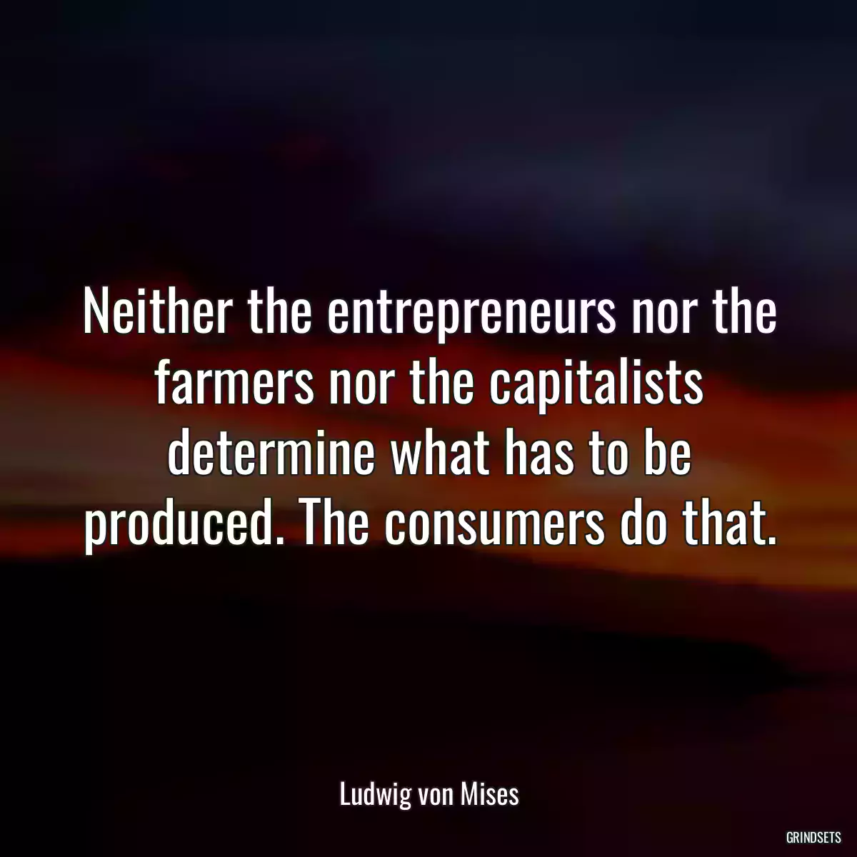 Neither the entrepreneurs nor the farmers nor the capitalists determine what has to be produced. The consumers do that.