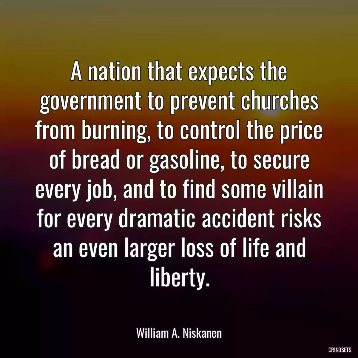 A nation that expects the government to prevent churches from burning, to control the price of bread or gasoline, to secure every job, and to find some villain for every dramatic accident risks an even larger loss of life and liberty.