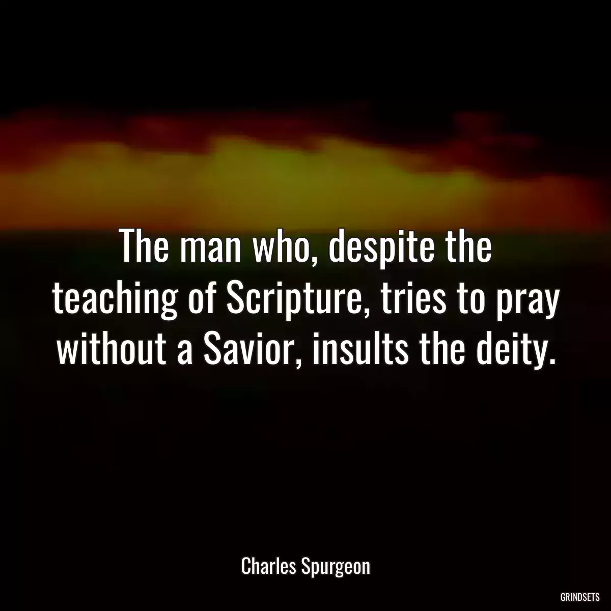 The man who, despite the teaching of Scripture, tries to pray without a Savior, insults the deity.