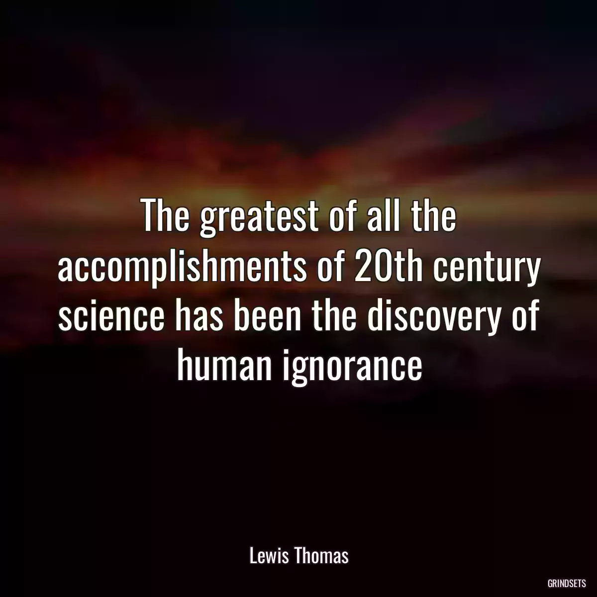 The greatest of all the accomplishments of 20th century science has been the discovery of human ignorance