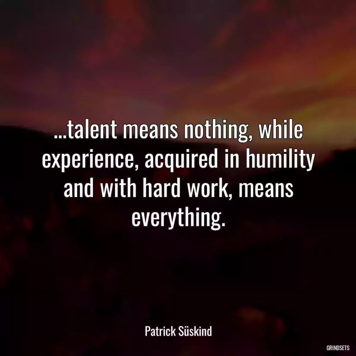 ...talent means nothing, while experience, acquired in humility and with hard work, means everything.