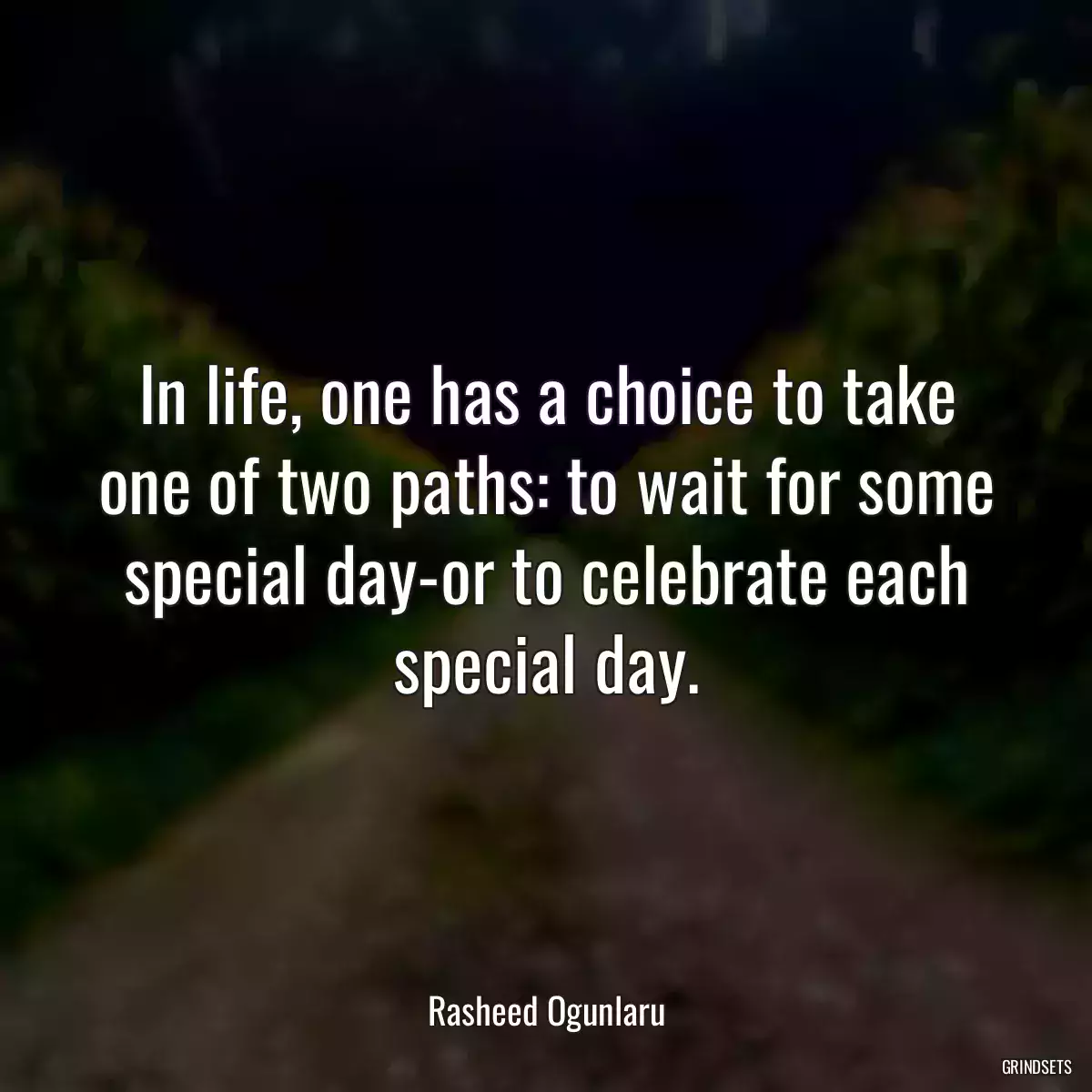 In life, one has a choice to take one of two paths: to wait for some special day-or to celebrate each special day.