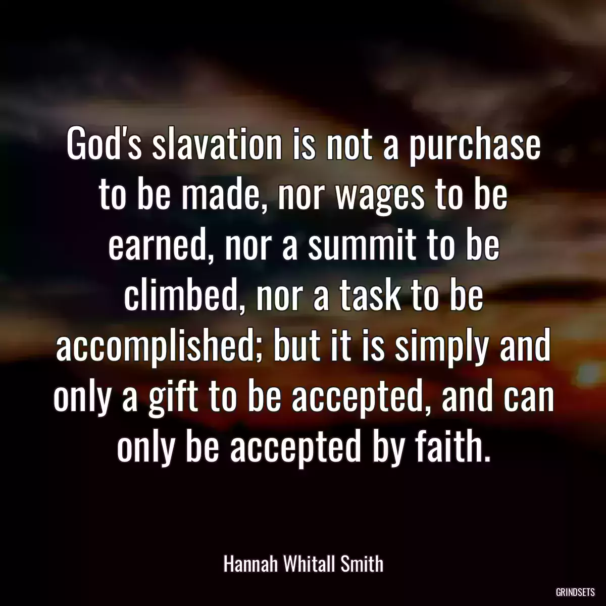 God\'s slavation is not a purchase to be made, nor wages to be earned, nor a summit to be climbed, nor a task to be accomplished; but it is simply and only a gift to be accepted, and can only be accepted by faith.