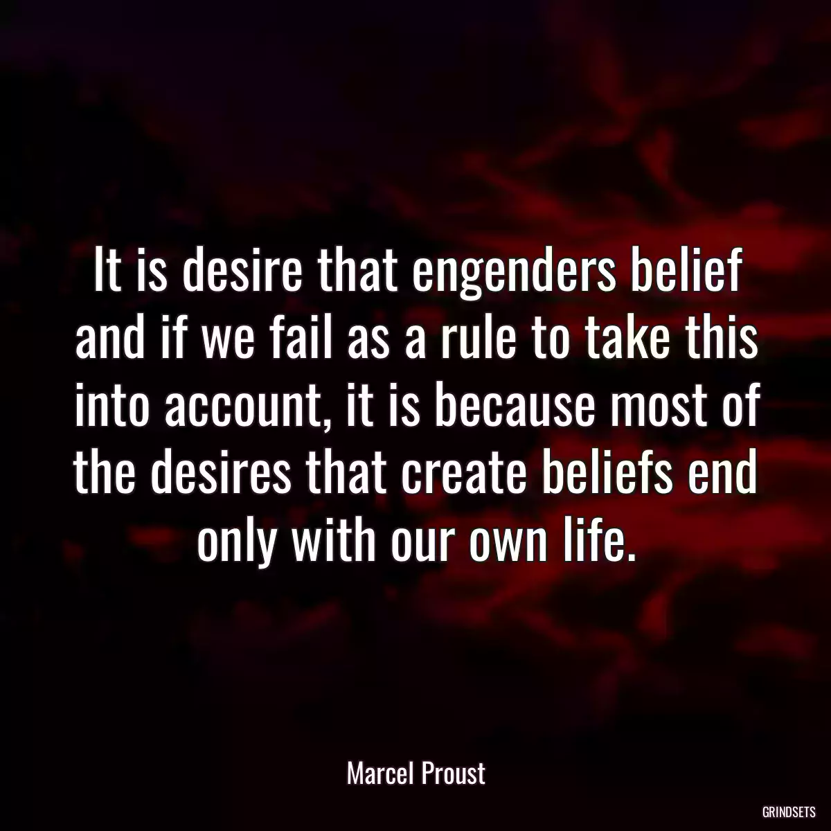 It is desire that engenders belief and if we fail as a rule to take this into account, it is because most of the desires that create beliefs end only with our own life.