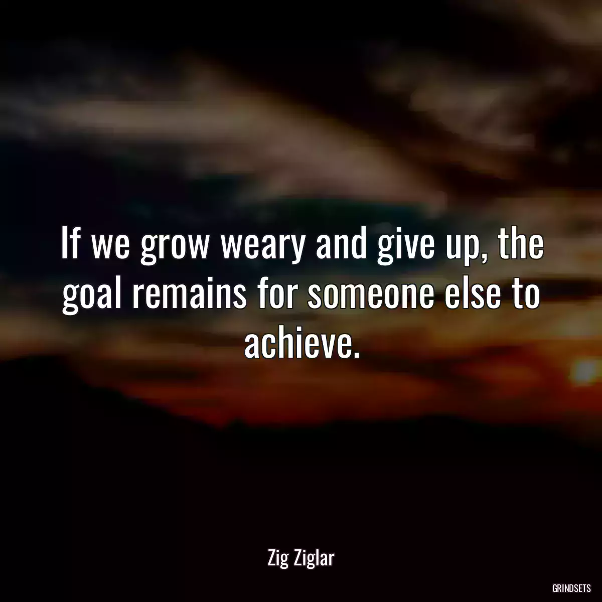 If we grow weary and give up, the goal remains for someone else to achieve.