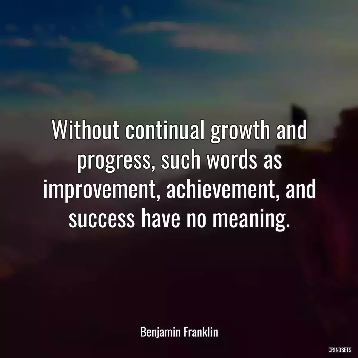 Without continual growth and progress, such words as improvement, achievement, and success have no meaning.