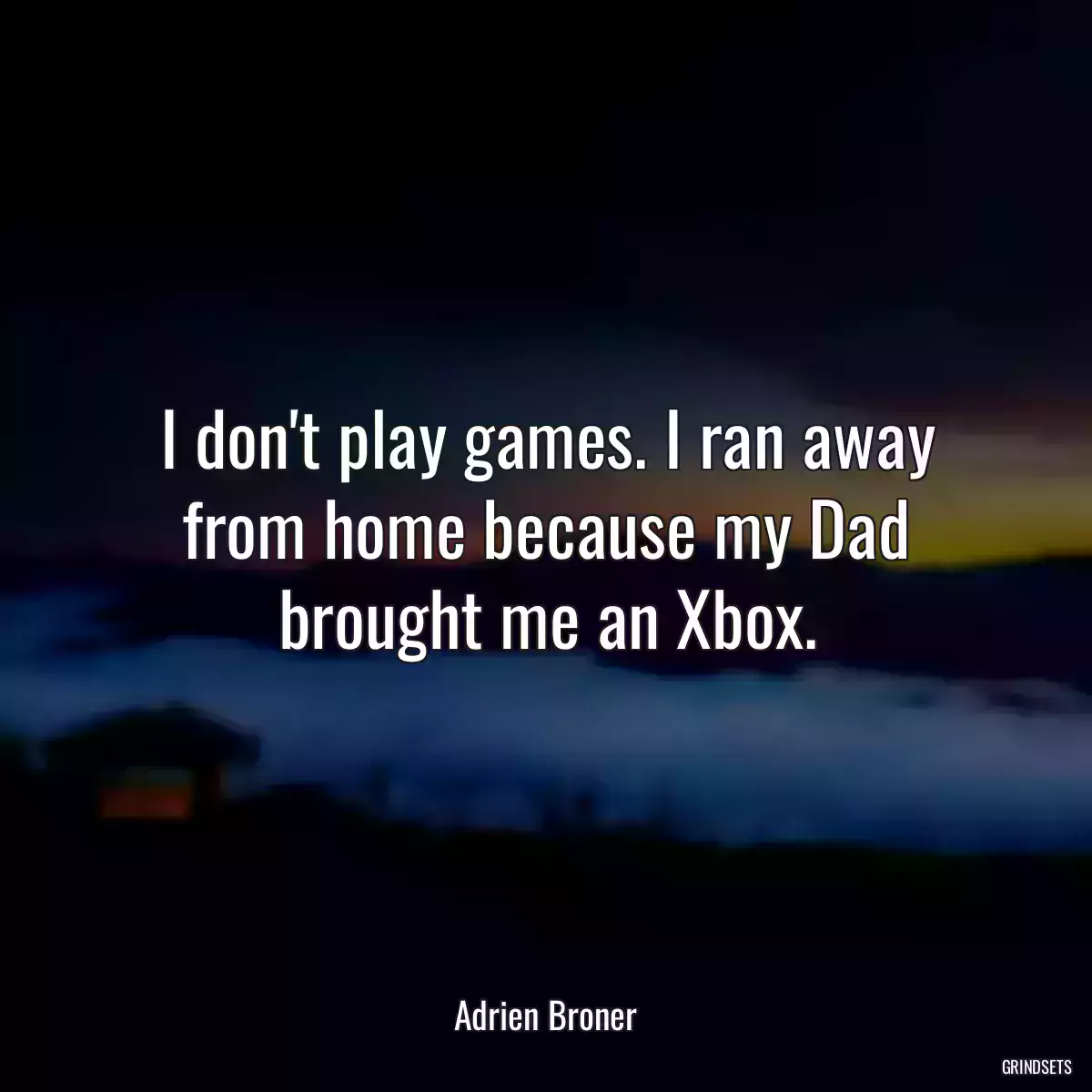 I don\'t play games. I ran away from home because my Dad brought me an Xbox.