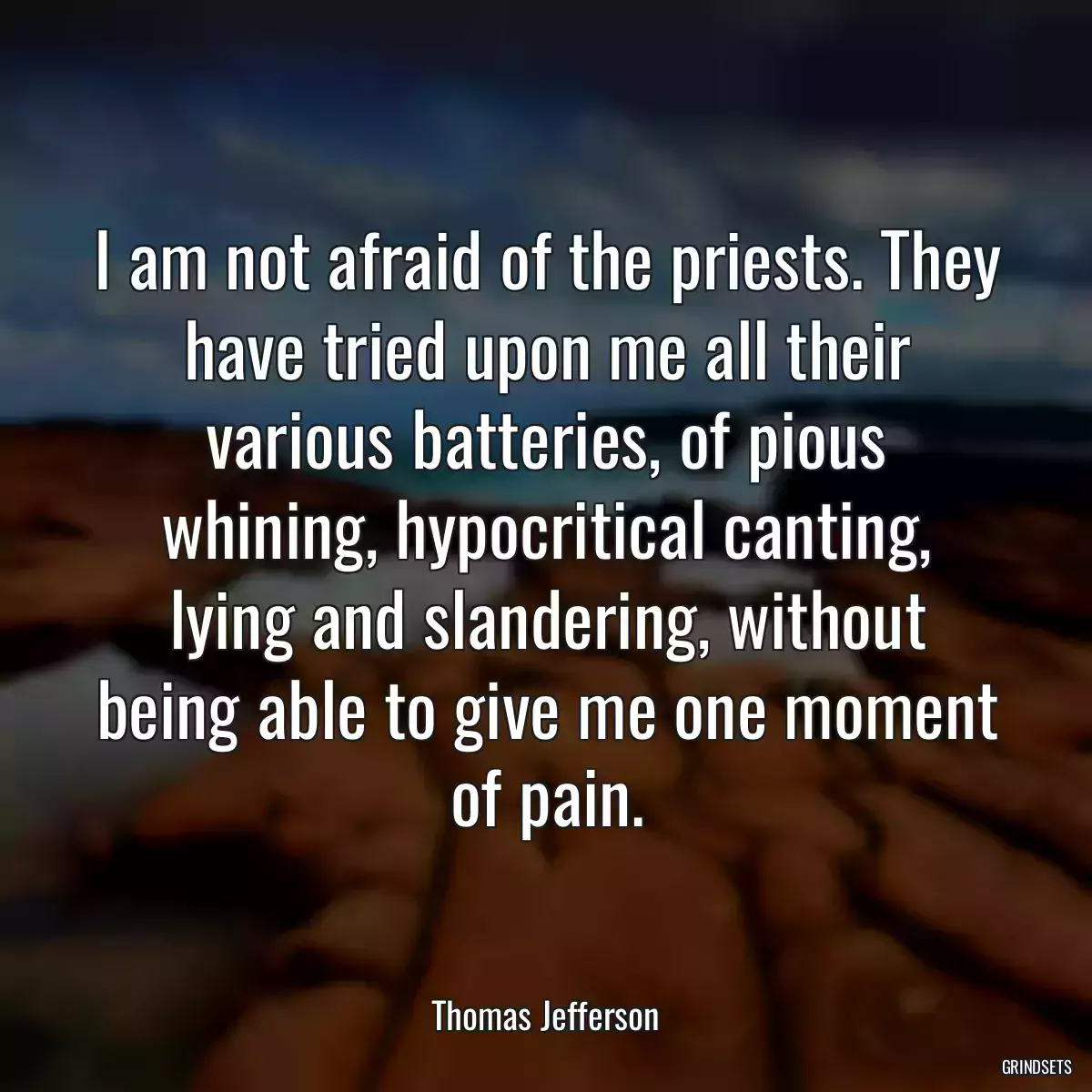 I am not afraid of the priests. They have tried upon me all their various batteries, of pious whining, hypocritical canting, lying and slandering, without being able to give me one moment of pain.
