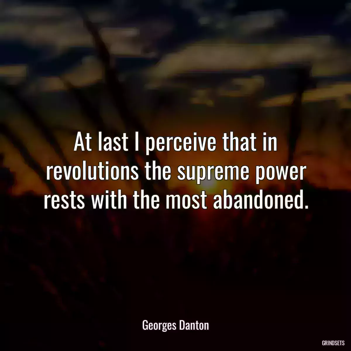 At last I perceive that in revolutions the supreme power rests with the most abandoned.