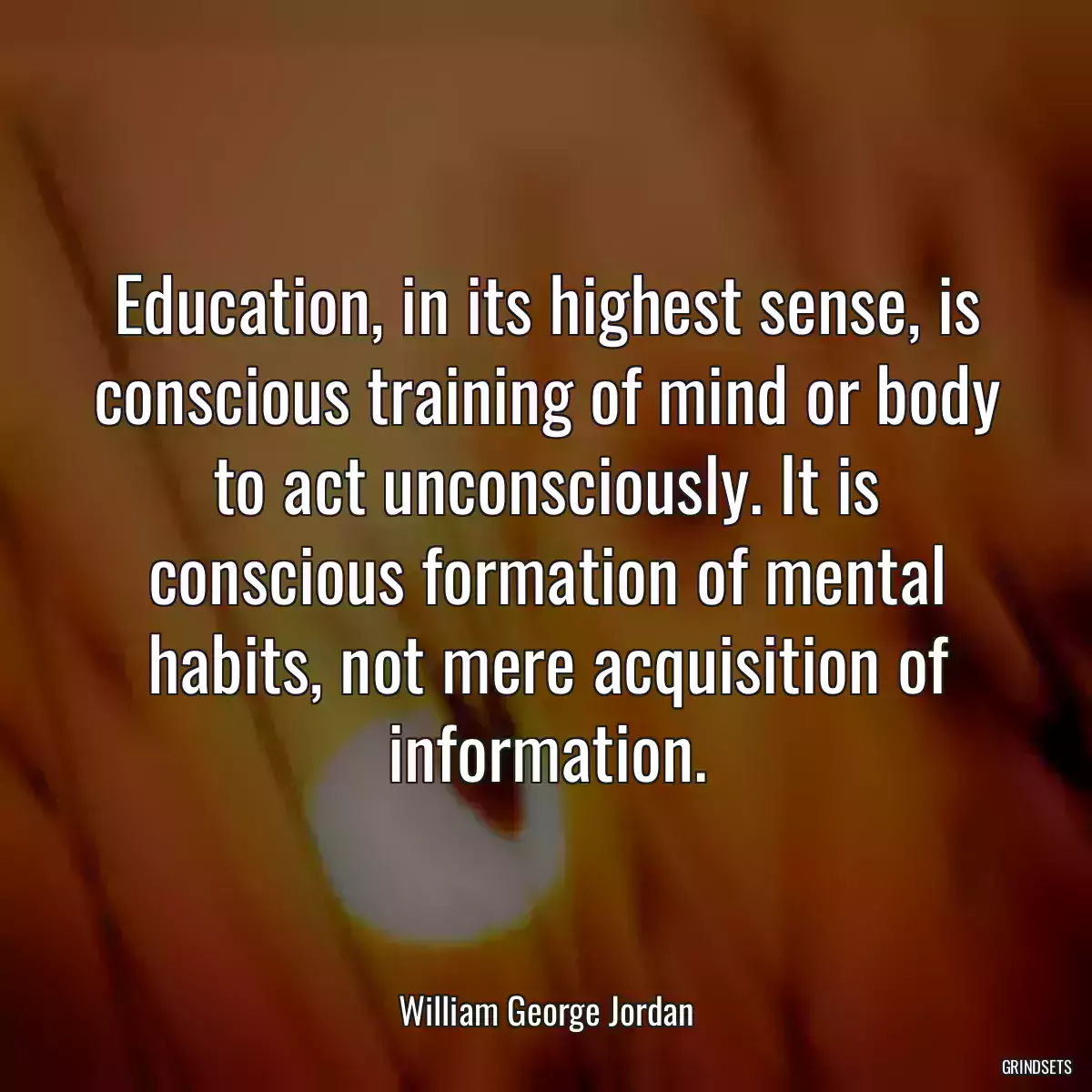 Education, in its highest sense, is conscious training of mind or body to act unconsciously. It is conscious formation of mental habits, not mere acquisition of information.